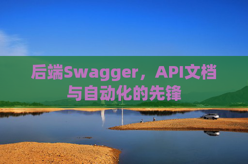 后端Swagger,API文档与自动化的先锋 后端Swagger,API文档与自动化的先锋